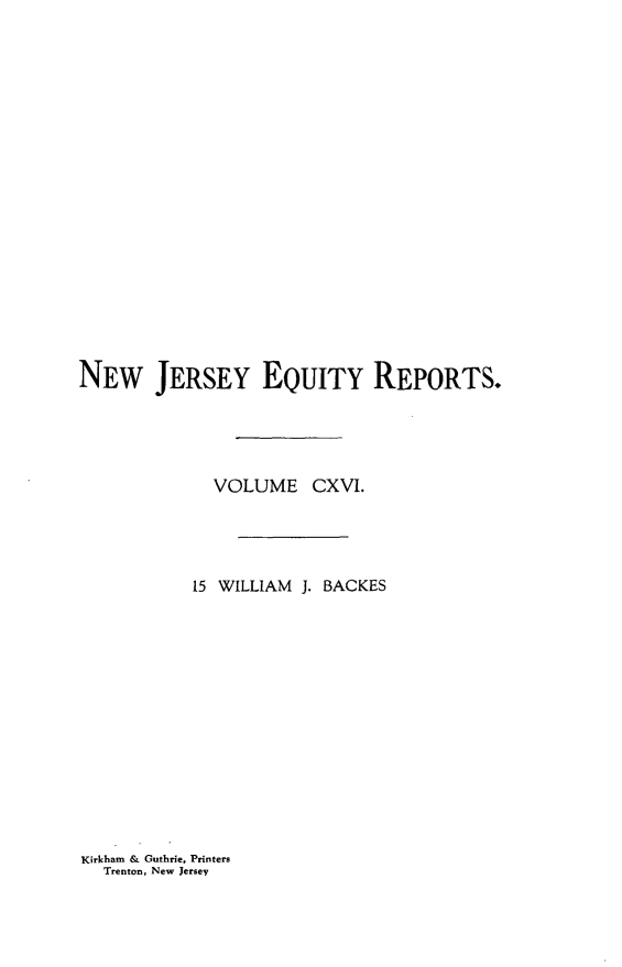 handle is hein.statereports/baceanj0015 and id is 1 raw text is: 



















NEW JERSEY EQUITY REPORTS.





             VOLUME CXVI.




           15 WILLIAM J. BACKES


Kirkham & Guthrie, Printers
  Trenton, New Jersey


