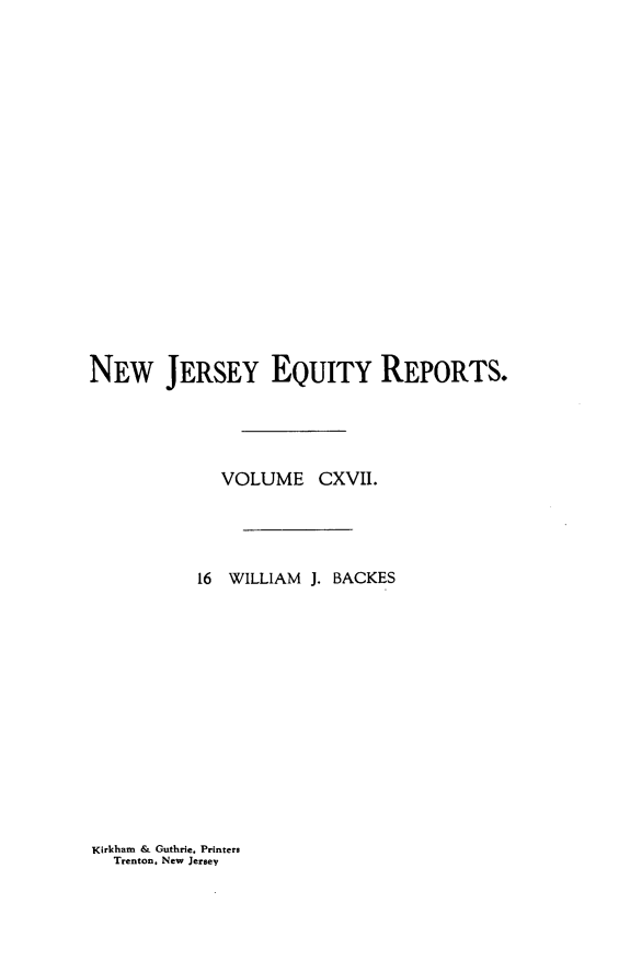 handle is hein.statereports/baceanj0016 and id is 1 raw text is: 



















NEW JERSEY EQUITY REPORTS.




             VOLUME CXVII.




           16 WILLIAM J. BACKES


Kirkham & Guthrie, Printers
  Trenton, New Jersey


