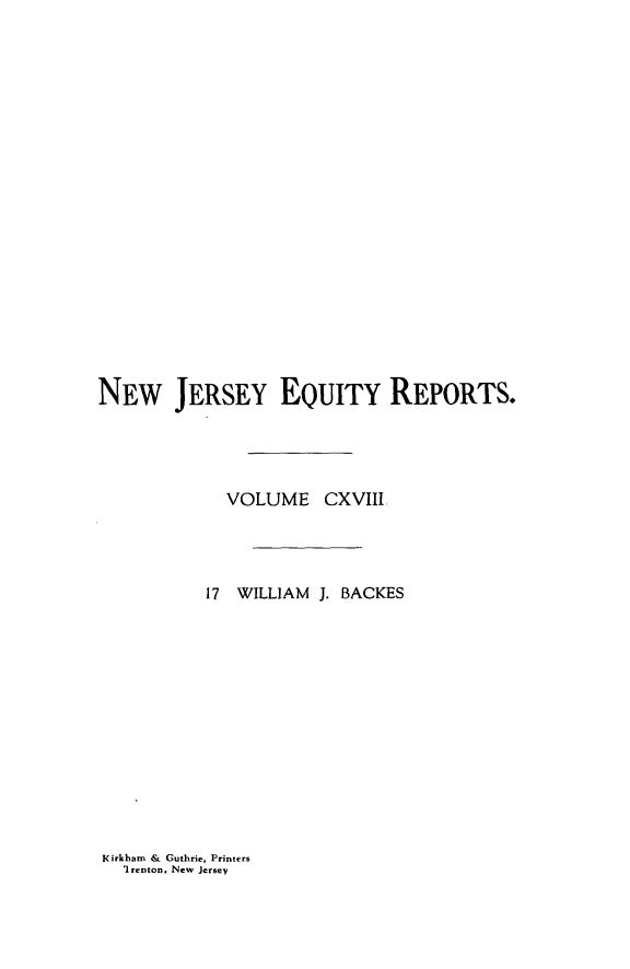 handle is hein.statereports/baceanj0017 and id is 1 raw text is: 




















NEW JERSEY EQUITY REPORTS.




             VOLUME CXVIII




           17 WILLIAM J. BACKES


Kirkham & Guthrie, Printers
  'Irenton, New Jersey


