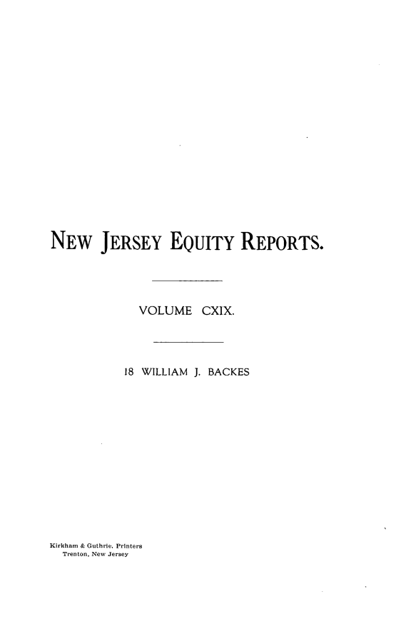 handle is hein.statereports/baceanj0018 and id is 1 raw text is: 



















NEW JERSEY EQUITY REPORTS.




              VOLUME CXIX.




           18 WILLIAM J. BACKES


Kirkham & Guthrie, Printers
  Trenton, New Jersey


