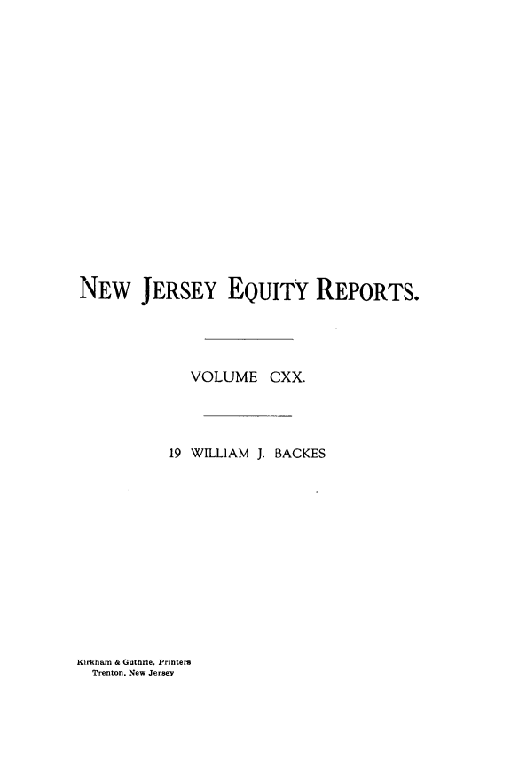 handle is hein.statereports/baceanj0019 and id is 1 raw text is: 


















NEW JERSEY EQUITY REPORTS.




              VOLUME CXX.




           19 WILLIAM J. BACKES


Kirkham & Guthrie. Printers
  Trenton, New Jersey


