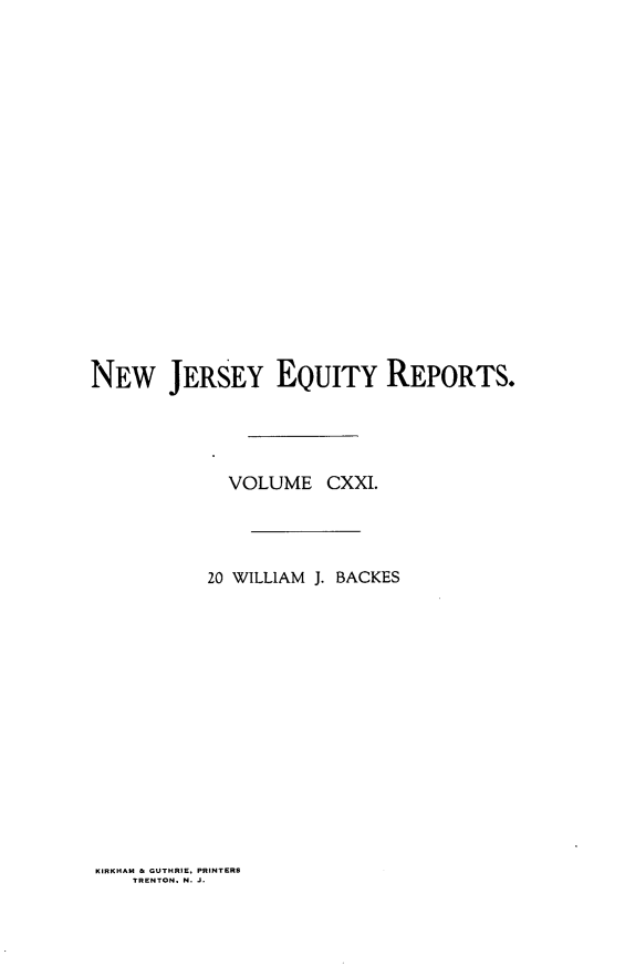 handle is hein.statereports/baceanj0020 and id is 1 raw text is: 



















NEW JERSEY EQUITY REPORTS.




             VOLUME CXXI.




           20 WILLIAM J. BACKES


KIRKHAM & GUTHRIE, PRINTERS
   TRENTON. N. J.


