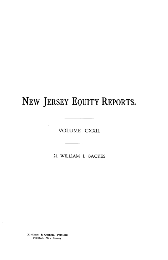 handle is hein.statereports/baceanj0021 and id is 1 raw text is: 



















NEW JERSEY EQUITY REPORTS.




             VOLUME CXXII




           21 WILLIAM J. BACKES


Kirkham & Guthrie. Printers
  Trenton. New Jersey


