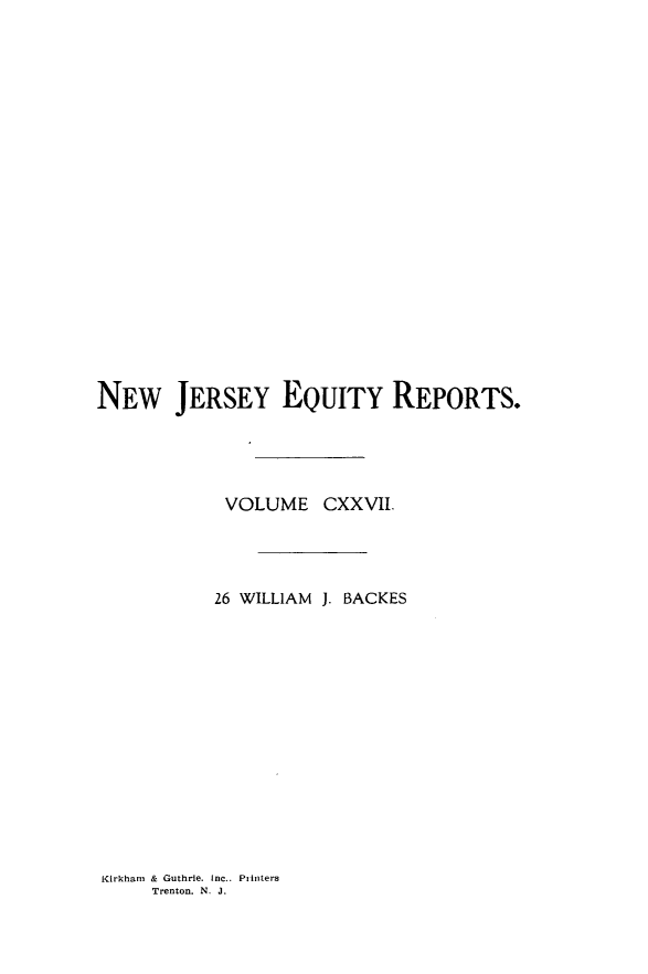 handle is hein.statereports/baceanj0026 and id is 1 raw text is: 




















NEW JERSEY EQUITY REPORTS.




            VOLUME CXXVII




            26 WILLIAM J. BACKES


Kirkhan & Guthrie. Inc.. Printers
     Trenton. N. J.


