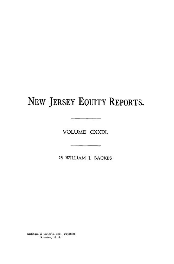 handle is hein.statereports/baceanj0028 and id is 1 raw text is: 



















NEW JERSEY EQUITY REPORTS.





            VOLUME CXXIX.




            28 WILLIAM J. BACKES


Kirkham & Guthrie, Inc., Printers
     Trenton, N. J.


