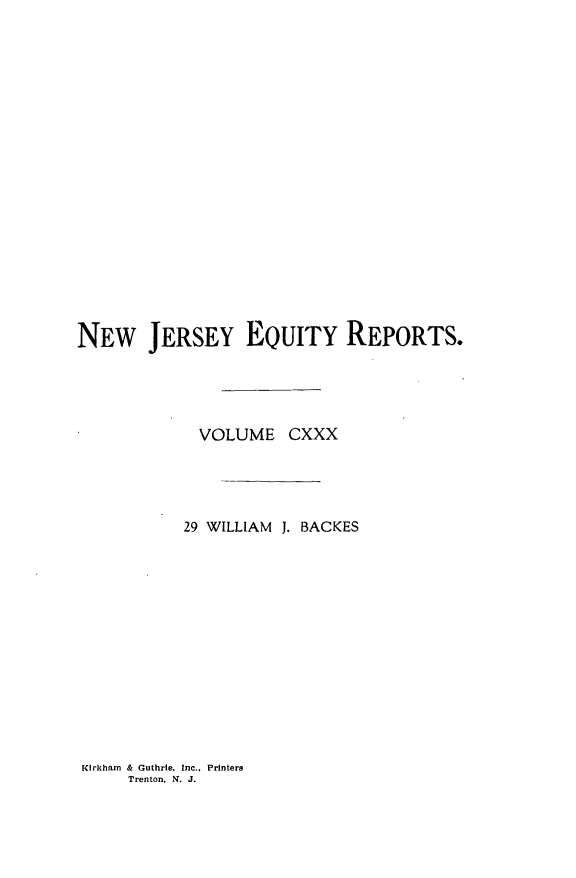 handle is hein.statereports/baceanj0029 and id is 1 raw text is: 



















NEW JERSEY EQUITY REPORTS.




             VOLUME CXXX




           29 WILLIAM J. BACKES


Kirkham & Guthrie. Inc.. Printers
     Trenton. N. J.


