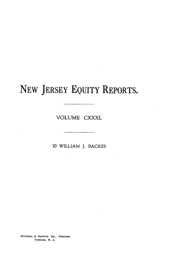 handle is hein.statereports/baceanj0030 and id is 1 raw text is: 
















NEW JERSEY EQUITY REPORTS.




            VOLUME CXXXI.




            30 WILLIAM J. BACKES


Kirkham & Guthrie. Inc.. Printers
     Trenton. N. J.


