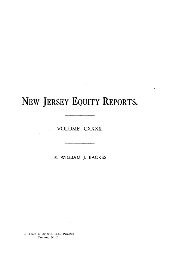 handle is hein.statereports/baceanj0031 and id is 1 raw text is: 



















NEW JERSEY EQUITY REPORTS.




            VOLUME CXXXII.




            31 WILLIAM J. BACKES


Kirkham & Guthrie, Inc., Printers
     Trenton. N. J.


