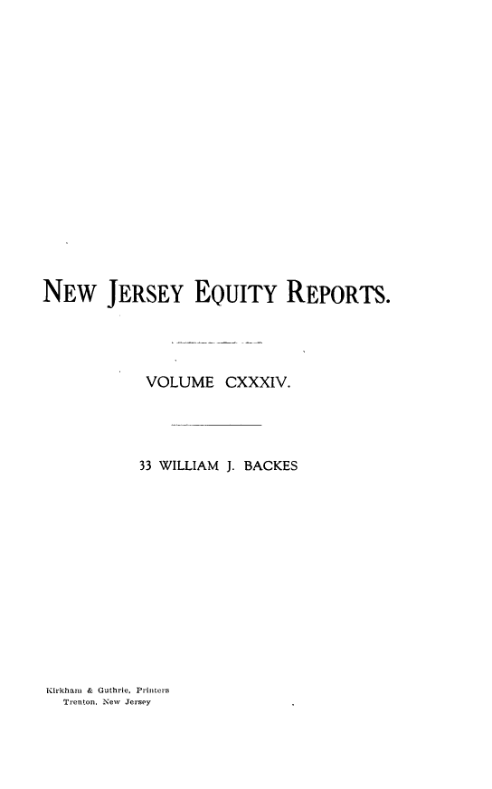 handle is hein.statereports/baceanj0033 and id is 1 raw text is: 


















NEW JERSEY EQUITY REPORTS.




            VOLUME CXXXIV.




            33 WILLIAM J. BACKES


Kirkham & Guthrie, Printers
  Trenton. New Jersey


