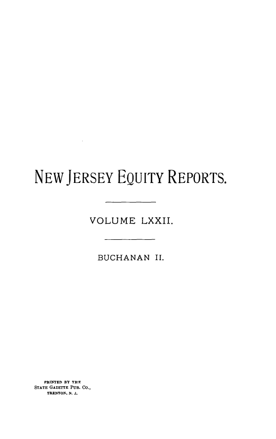 handle is hein.statereports/buceanj0002 and id is 1 raw text is: NEW JERSEY EQUITY REPORTS.
VOLUME LXXII.
BUCHANAN II.

PRINTED BY THE
STATE GAZETTE PUB. CO.,
TRENTON, N. J.


