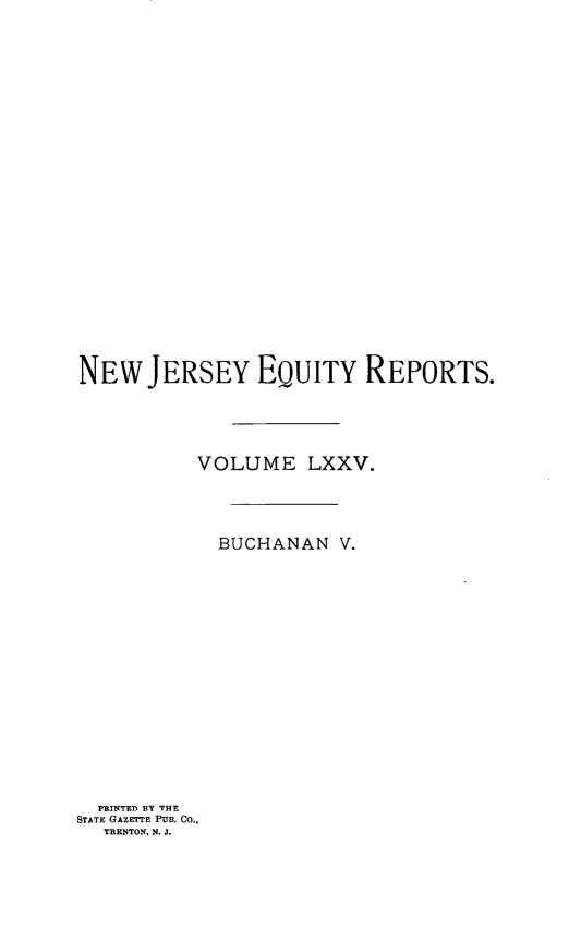 handle is hein.statereports/buceanj0005 and id is 1 raw text is: NEW JERSEY EQUITY REPORTS.
VOLUME LXXV.
BUCHANAN V.
PRINTED BY THE
STATE GAZETTE PUB. CO.,
TRENTON. N. J.


