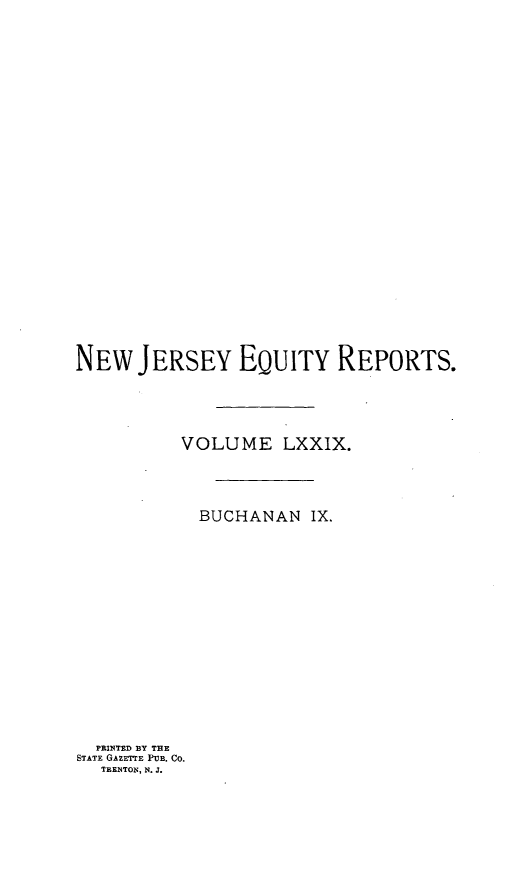 handle is hein.statereports/buceanj0009 and id is 1 raw text is: NEW JERSEY EQUITY REPORTS.
VOLUME LXXIX.
BUCHANAN IX.
PRINTED BY THE
STATE GAZETTE PuB. Co.
TEENTON, N. J.


