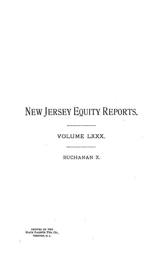 handle is hein.statereports/buceanj0010 and id is 1 raw text is: NEW JERSEY EQUITY REPORTS.
VOLUME LXXX.
BUCHANAN X.

PRINTED BY THE
STATE GAZETTE PuB. Co.,
TRENTON, N. J.


