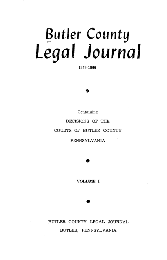 handle is hein.statereports/butcountlj0001 and id is 1 raw text is: Butler County
Legal Journal
1959-1960
0
Containing
DECISIONS OF THE
COURTS OF BUTLER COUNTY

PENNSYLVANIA
0
VOLUME I
0
BUTLER COUNTY LEGAL JOURNAL
BUTLER, PENNSYLVANIA


