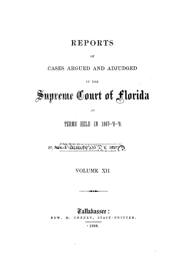 handle is hein.statereports/caascfla0012 and id is 1 raw text is: REPORTS
OF
-CASES ARGUED AND ADJUDGED
IN THE

'TERMS HELD IN 1867-8-'9,

ByV _ _ _ _ _
VTOLUME X11,

YDW. K. CHENEY, STATE
- 1869.

-PI'EINKT E .


