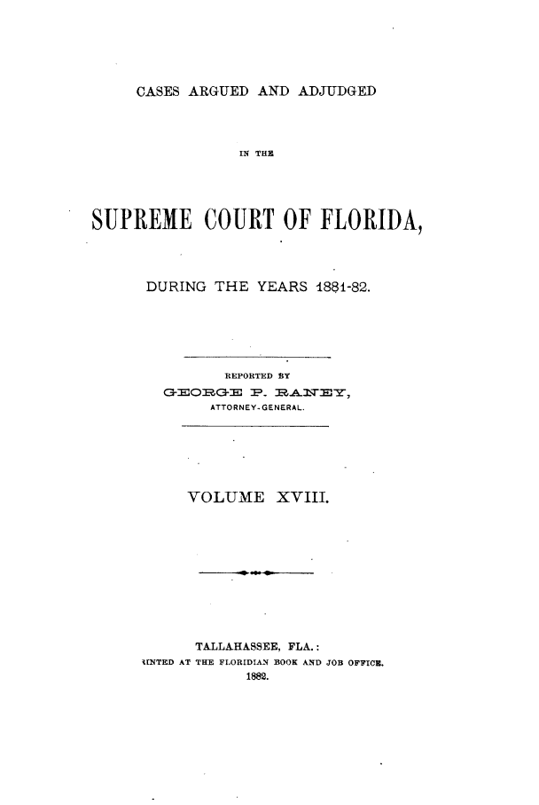 handle is hein.statereports/caascfla0018 and id is 1 raw text is: CASES ARGUED AND ADJUDGED

IN THE
SUPREME COURT OF FLORIDA,
DURING THE YEARS 1881-82.
REPORTED BY
Q--c.OI=?, 3OIG = I:P _ _m -r
ATTORNEY-GENERAL.
VOLUME XVIII.
TALLAHASSEE, FLA.:
NTED AT THE FLORIDIAN BOOK AND JOB OFFICE.
1882.



