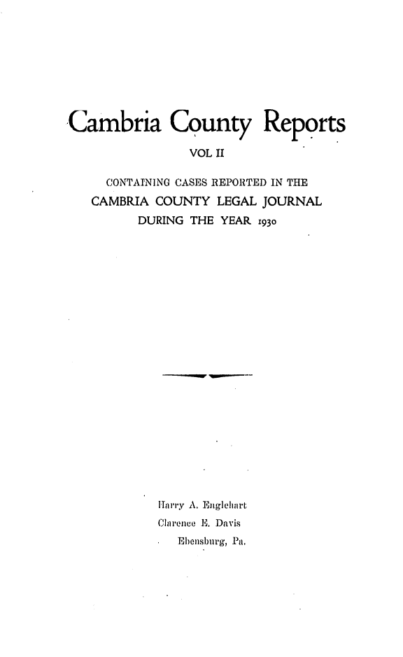handle is hein.statereports/cambcr0002 and id is 1 raw text is: Cambria County Reports
VOL II
CONTAINING CASES REPORTED IN THE
CAMBRIA COUNTY LEGAL JOURNAL
DURING THE YEAR 1930

Ilarry A. Englelhrt
CInvence E. Davis
Ehensburg, Pa.


