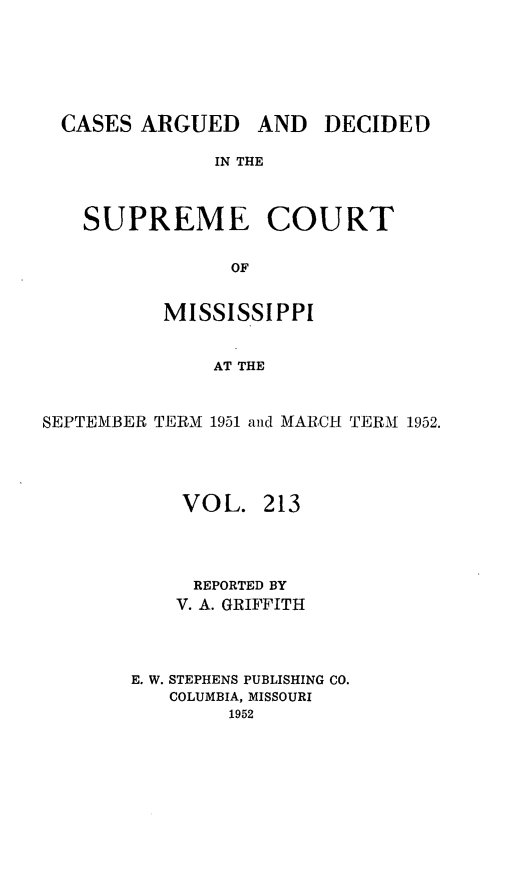 handle is hein.statereports/carscms0213 and id is 1 raw text is: 




CASES ARGUED


AND DECIDED


IN THE


SUPREME COURT

            OF

       MISSISSIPPI

           AT THE


SEPTEMBER TERM 1951 and MARCH TERM 1952.



            VOL. 213



            REPORTED BY
            V. A. GRIFFITH



       E. W. STEPHENS PUBLISHING CO.
           COLUMBIA, MISSOURI
                1952


