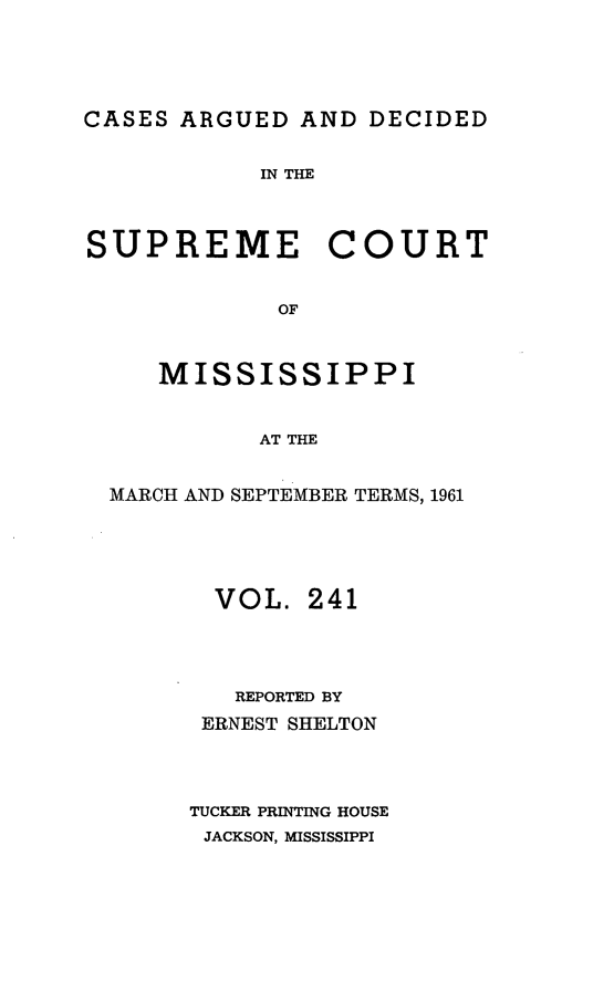 handle is hein.statereports/carscms0241 and id is 1 raw text is: 





CASES ARGUED  AND  DECIDED


            IN THE



SUPREME COURT


             OF



     MISSISSIPPI


            AT THE


  MARCH AND SEPTEMBER TERMS, 1961





         VOL.  241




         REPORTED BY
         ERNEST SHELTON




       TUCKER PRINTING HOUSE
       JACKSON, MISSISSIPPI


