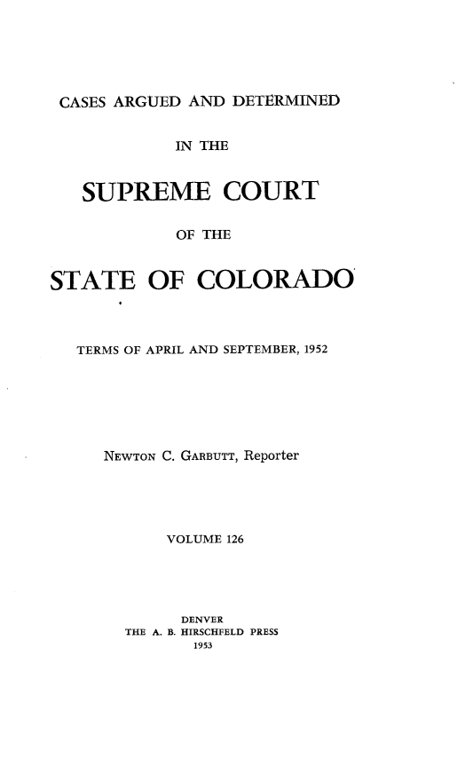 handle is hein.statereports/carsctco0126 and id is 1 raw text is: 





CASES ARGUED  AND DETERMINED


            IN THE


   SUPREME COURT

            OF THE


STATE OF COLORADO


TERMS OF APRIL AND SEPTEMBER, 1952






   NEWTON C. GARBUTT, Reporter





         VOLUME 126




         DENVER
     THE A. B. HIRSCHFELD PRESS
            1953


