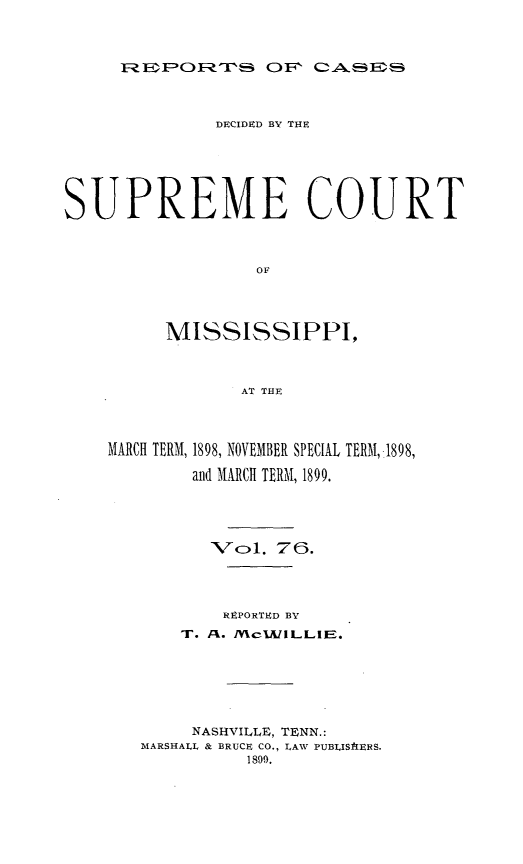 handle is hein.statereports/cdesumis0076 and id is 1 raw text is: R? PORFTh 0OF C A$

DECIDED BY THE
SUPREME COURT
OF
MISSISSIPPI,
AT THE

MARCH TERM, 1898, NOVEMBER SPECIAL TERM, 1898,
and MARCH TERM, 1899.
Vo>1. 76.
REPORTED BY
T..Fl. JVcIJILLIE.
NASHVILLE, TENN.:
MARSHALL & BRUCE CO., LAW PUBLISERS.
1899.



