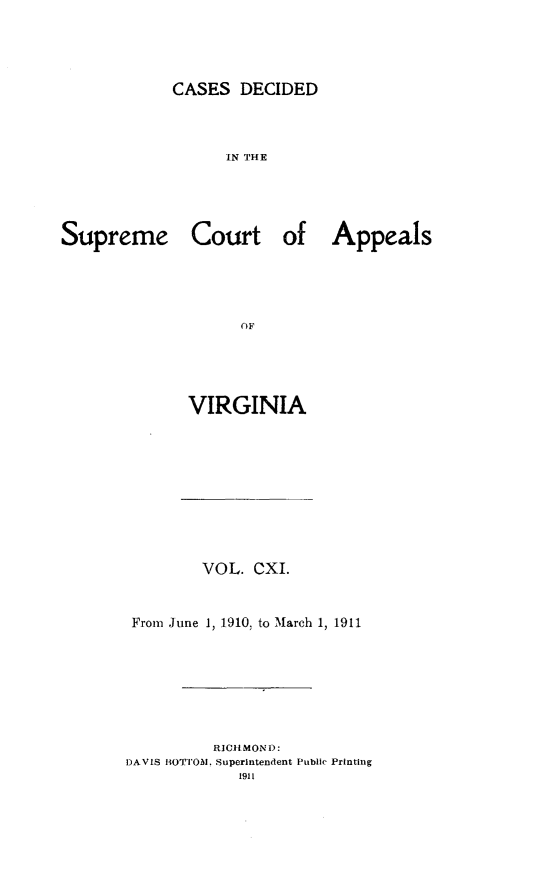 handle is hein.statereports/cdscva0111 and id is 1 raw text is: CASES DECIDED

IN THE
Supreme Court of Appeals
OF
VIRGINIA

VOL. CXI.
From June 1, 1910. to March 1, 1911
RICGHMON D:
DAVIS 1O4'TOA1. Superintendent Public Printing
1911


