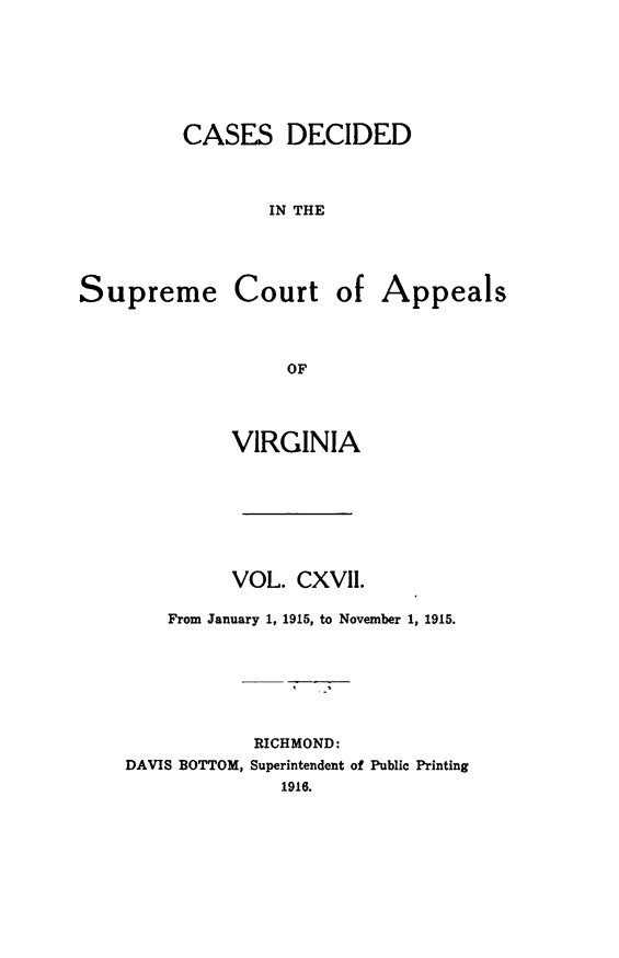 handle is hein.statereports/cdscva0117 and id is 1 raw text is: CASES DECIDED
IN THE
Supreme Court of Appeals
OF

VIRGINIA
VOL. CXVII.
From January 1, 1915, to November 1, 1915.
RICHMOND:
DAVIS BOTTOM, Superintendent of Public Printing
1916.


