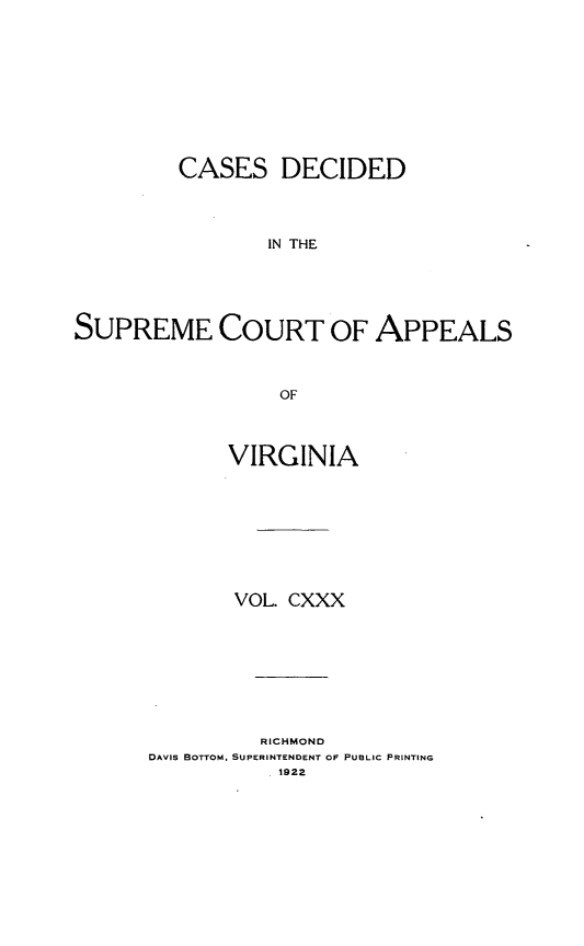handle is hein.statereports/cdscva0130 and id is 1 raw text is: CASES DECIDED
IN THE
SUPREME COURT OF APPEALS
OF

VIRGINIA
VOL. CXXX
RICHMOND
DAVIS BOTTOM. SUPERINTENDENT OF PUBLIC PRINTING
. 1922


