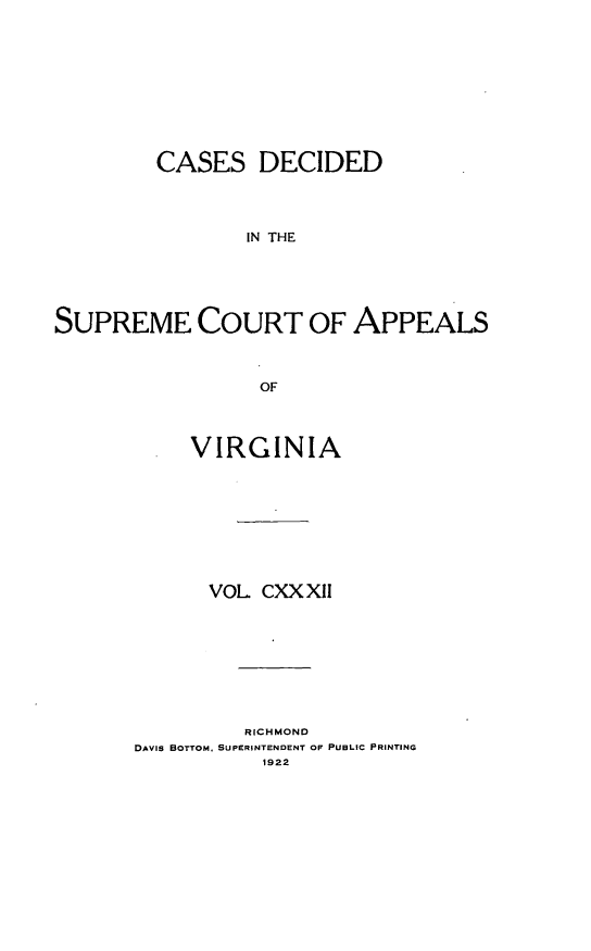 handle is hein.statereports/cdscva0132 and id is 1 raw text is: CASES DECIDED
IN THE
SUPREME COURT OF APPEALS
OF

VIRGINIA
VOL CXX XII
RICHMOND
DAVIS BOTTOM, SUPERINTENDENT OF PUBLIC PRINTING
1922


