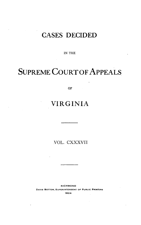 handle is hein.statereports/cdscva0137 and id is 1 raw text is: CASES DECIDED
IN THE
SUPREME COURT OF APPEALS
OF

VIRGINIA
VOL. CXXXVII
RICHMOND
DAVIS BOTTOM. SUPERINTENDENT OF PUBLIC PRINTING
1924


