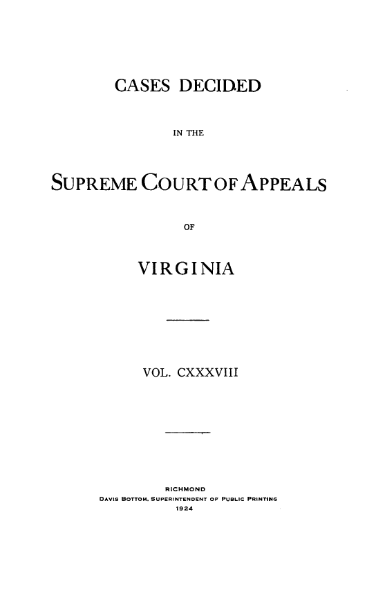 handle is hein.statereports/cdscva0138 and id is 1 raw text is: CASES DECIDED
IN THE
SUPREME COURT OFAPPEALS
OF

VIRGINIA
VOL. CXXXVIII
RICHMOND
DAVIS BOTTOM. SUPERINTENDENT OF PUBLIC PRINTING
1924


