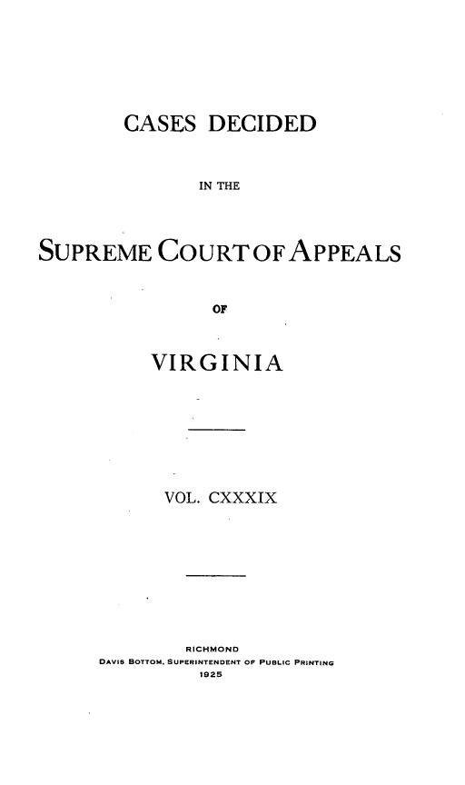 handle is hein.statereports/cdscva0139 and id is 1 raw text is: CASES DECIDED
IN THE
SUPREME COURT OFAPPEALS
OF

VIRGINIA
VOL. CXXXIX
RICHMOND
DAVIS BOTTOM, SUPERINTENDENT OF PUBLIC PRINTING
1925


