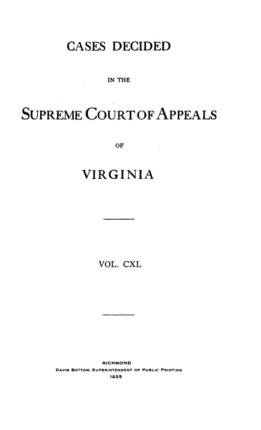 handle is hein.statereports/cdscva0140 and id is 1 raw text is: CASES DECIDED
IN THE
SUPREME COURTOFAPPEALS
OF

VIRGINIA
VOL. CXL

RICHMOND
DAVIS BOTTOM. SUPERINTENDENT OF PUBLIC PRINTING
1925


