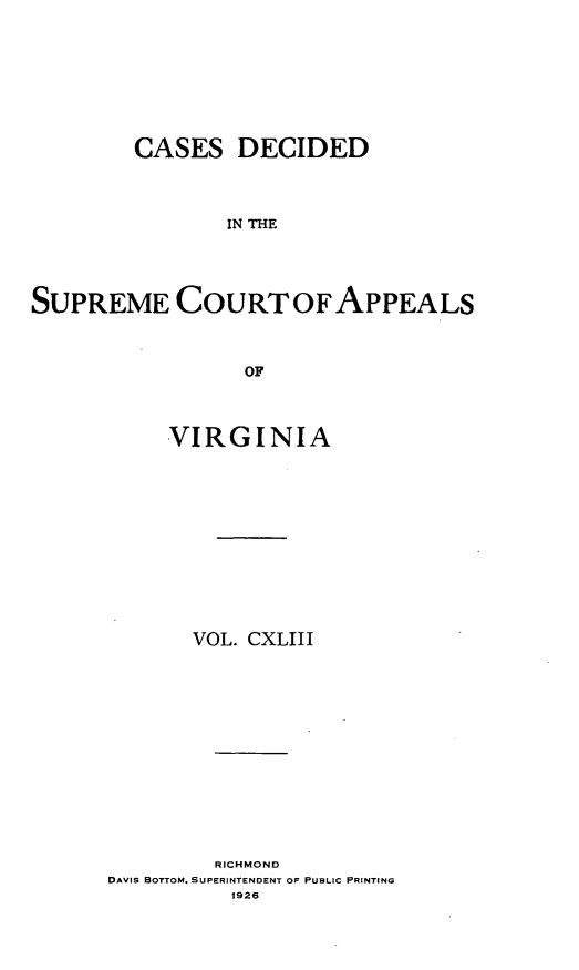 handle is hein.statereports/cdscva0143 and id is 1 raw text is: CASES DECIDED
IN THE
SUPREME COURT OFAPPEALS
OF

VIRGINIA
VOL. CXLIII
RICHMOND
DAVIS BOTTOM. SUPERINTENDENT OF PUBLIC PRINTING
1926


