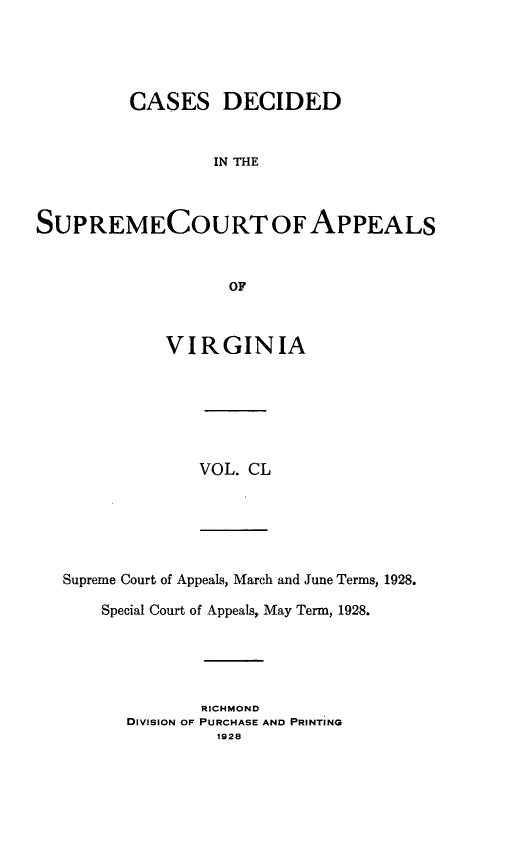 handle is hein.statereports/cdscva0150 and id is 1 raw text is: CASES DECIDED
IN THE
SUPREMECOURT OF APPEALS
OF

VIRGINIA

VOL. CL

Supreme Court of Appeals, March and June Terms, 1928.
Special Court of Appeals, May Term, 1928.
RICHMOND
DIVISION OF PURCHASE AND PRINTING
1928


