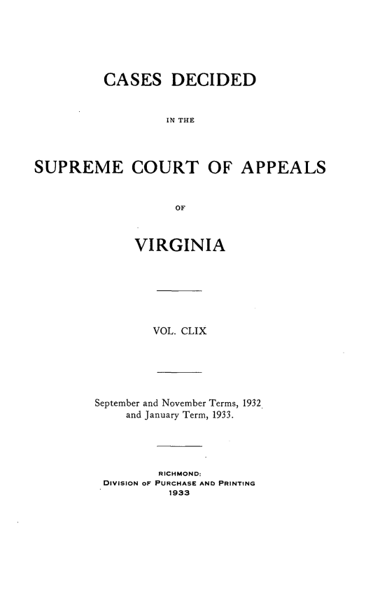 handle is hein.statereports/cdscva0159 and id is 1 raw text is: CASES DECIDED
IN THE
SUPREME COURT OF APPEALS
OF

VIRGINIA
VOL. CLIX
September and November Terms, 1932
and January Term, 1933.
RICHMOND:
DIVISION oF PURCHASE AND PRINTING
1933


