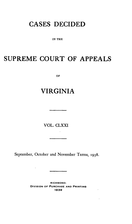handle is hein.statereports/cdscva0171 and id is 1 raw text is: CASES DECIDED
IN THE
SUPREME COURT OF APPEALS
OF

VIRGINIA
VOL. CLXXI
September, October and November Terms, 1938.
RICHMOND:
DIVISION OF PURCHASE AND PRINTING
1939


