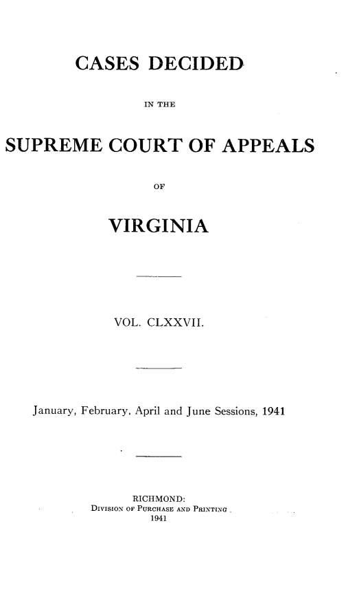handle is hein.statereports/cdscva0177 and id is 1 raw text is: CASES DECIDED
IN THE
SUPREME COURT OF APPEALS
OF
VIRGINIA
VOL. CLXXVII.
January, February, April and June Sessions, 1941
RICHMOND:
DIVISION OF PURCHASE AND PRINTING.
1941


