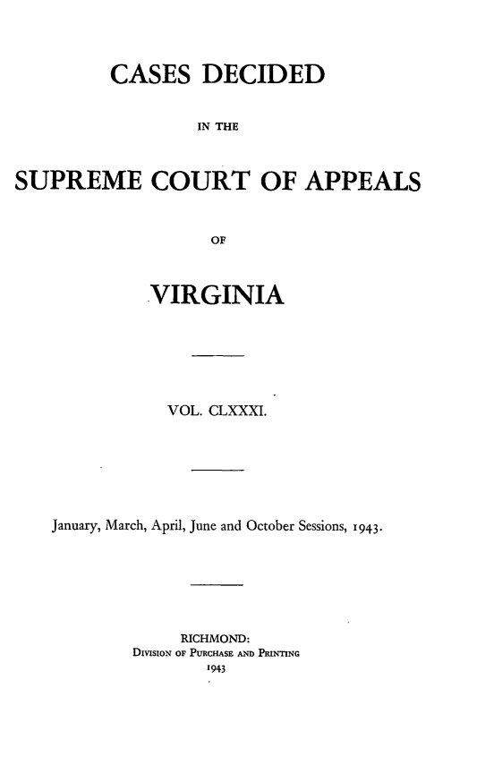 handle is hein.statereports/cdscva0181 and id is 1 raw text is: CASES DECIDED
IN THE
SUPREME COURT OF APPEALS
OF
VIRGINIA
VOL. CLXXXI.
January, March, April, June and October Sessions, 1943.
RICHMOND:
DIVISIoN OF PURCHASE AND PRINTING


