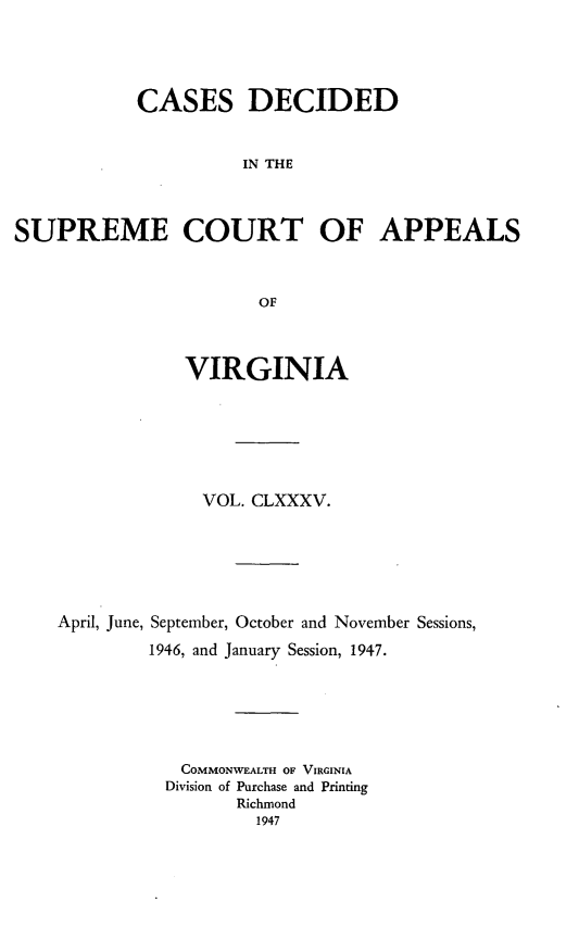 handle is hein.statereports/cdscva0185 and id is 1 raw text is: CASES DECIDED
IN THE
SUPREME COURT OF APPEALS
OF
VIRGINIA
VOL. CLXXXV.
April, June, September, October and November Sessions,
1946, and January Session, 1947.
COMMONWEALTH OF VIRGINIA
Division of Purchase and Printing
Richmond
1947


