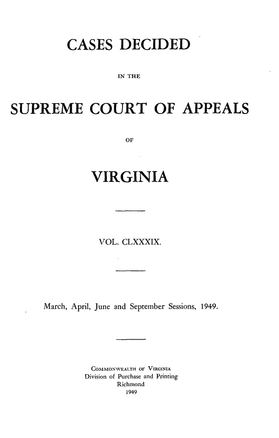 handle is hein.statereports/cdscva0189 and id is 1 raw text is: CASES DECIDED
IN THE
SUPREME COURT OF APPEALS
OF

VIRGINIA
VOL. CLXXXIX.
March, April, June and September Sessions, 1949.
COMMONWEALTH OF VIRGINIA
Division of Purchase and Printing
Richmond
1949



