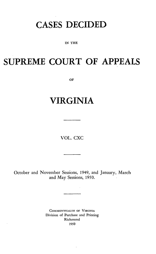 handle is hein.statereports/cdscva0190 and id is 1 raw text is: CASES DECIDED
IN THE
SUPREME COURT OF APPEALS
OF

VIRGINIA
VOL. CXC
October and November Sessions, 1949, and January, March
and May Sessions, 1950.
COMMONWEALTH OF VIRGINIA
Division of Purchase and Printing
Richmond
1950


