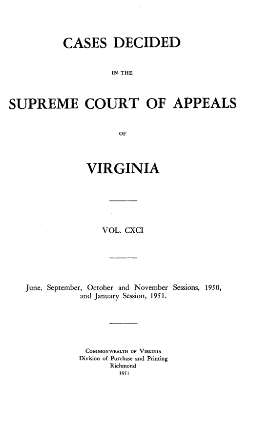 handle is hein.statereports/cdscva0191 and id is 1 raw text is: CASES DECIDED
IN THE
SUPREME COURT OF APPEALS
OF

VIRGINIA
VOL. CXCI
June, September, October and November Sessions, 1950,
and January Session, 1951.
COMMONWEALTH OF VIRGINIA
Division of Purchase and Printing
Richmond
1951


