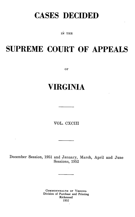 handle is hein.statereports/cdscva0193 and id is 1 raw text is: CASES DECIDED
IN THE
SUPREME COURT OF APPEALS
OF

VIRGINIA
VOL. CXCIII

December Session, 1951

and January, March, April and June
Sessions, 1952

COMMONWEALTH OF VIRGINIA
Division of Purchase and Printing
Richmond
1952


