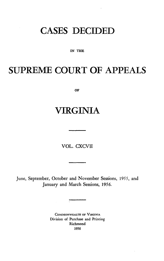 handle is hein.statereports/cdscva0197 and id is 1 raw text is: CASES DECIDED
IN THE
SUPREME COURT OF APPEALS
OF
VIRGINIA
VOL. CXCVII
June, September, October and November Sessions, 1955, and
January and March Sessions, 1956.
COMMONWEALTH OF VIRGINIA
Division of Purchase and Printing
Richmond
1956


