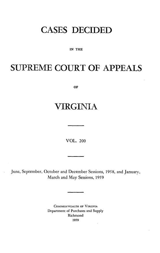 handle is hein.statereports/cdscva0200 and id is 1 raw text is: CASES DECIDED
IN THE
SUPREME COURT OF APPEALS
OF

VIRGINIA

VOL. 200

June, September, October and December Sessions, 1958, and January,
March and May Sessions, 1959

COMMONWEALTH OF VIRGINIA
Department of Purchases and Supply
Richmond
1959


