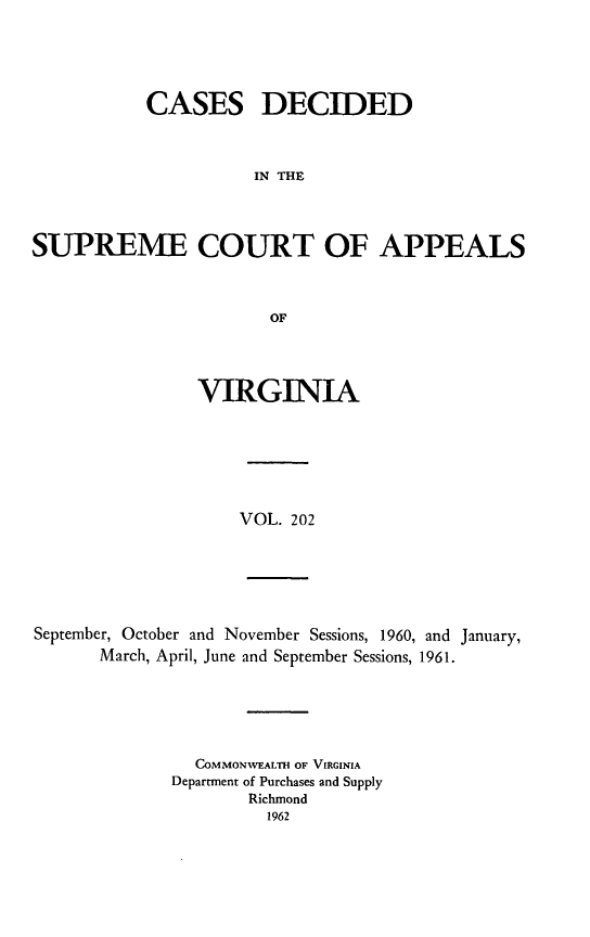 handle is hein.statereports/cdscva0202 and id is 1 raw text is: CASES DECIDED
IN THE
SUPREME COURT OF APPEALS
OF

VIRGINIA

VOL. 202

September, October and November Sessions, 1960, and January,
March, April, June and September Sessions, 1961.

COMMONWEALTH OF VIRGINIA
Department of Purchases and Supply
Richmond
1962


