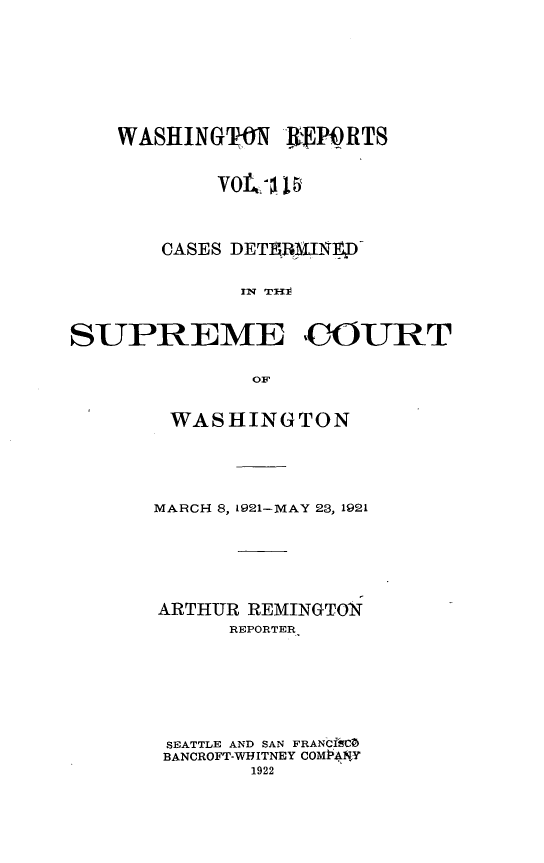 handle is hein.statereports/cdscwa0115 and id is 1 raw text is: 








    WASHINGWN RNPRTS







       CASES DETATMVN FD

             rtN T1{



SUPREME COURT

              OF


WASHINGTON





MARCH 8, 1921-MAY 28, 1921






ARTHUR REMINGTON
      REPORTER







 SEATTLE AND SAN FRANCdfISC
 BANCROFT-WHITNEY COMIiANlY
        1922


