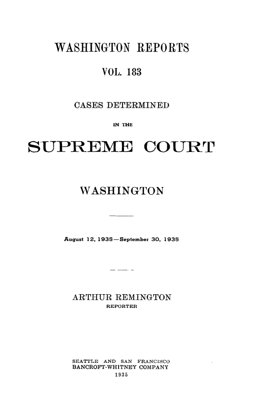 handle is hein.statereports/cdscwa0183 and id is 1 raw text is: 




    WASHINGTON REPORTS


             VOL. 183



        CASES DETERMINED

               IN THE


SUPREME COURT


   WASHINGTON





August 12, 1935-September 30, 1935







ARTHUR REMINGTON
       REPORTER






 SEATTLE AND SAN FRANCISCO
 BANCROFT-WHITNEY COMPANY
         1935


