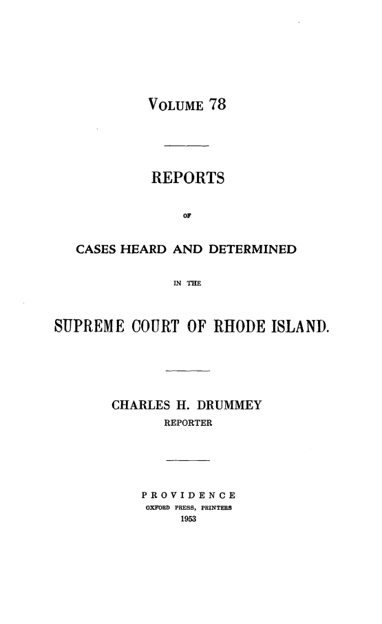 handle is hein.statereports/chdscri0078 and id is 1 raw text is: VOLUME 78

REPORTS
OF
CASES HEARD AND DETERMINED
LN THE
SUPREME COURT OF RHODE ISLAND.
CHARLES H. DRUMMEY
REPORTER

PROVIDENCE
OXFORD PRESS, PRINTERS
1953


